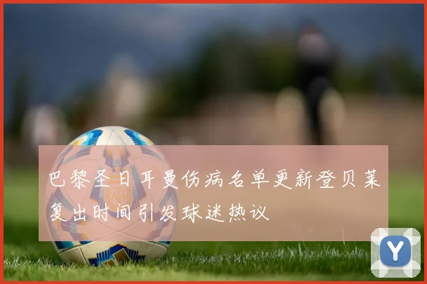 巴黎圣日耳曼伤病名单更新登贝莱复出时间引发球迷热议