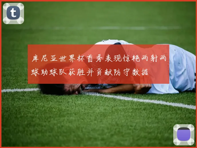 库尼亚世界杯首秀表现惊艳两射两球助球队获胜并贡献防守数据