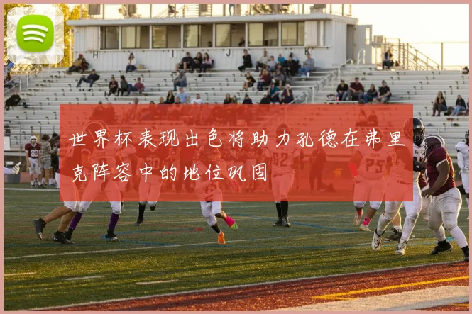 世界杯表现出色将助力孔德在弗里克阵容中的地位巩固