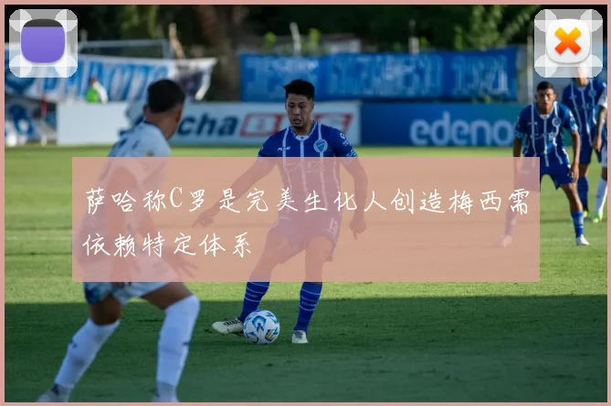 萨哈称C罗是完美生化人创造梅西需依赖特定体系