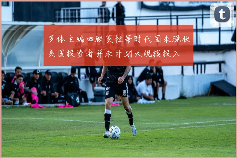 罗体主编回顾莫拉蒂时代国米现状美国投资者并未计划大规模投入