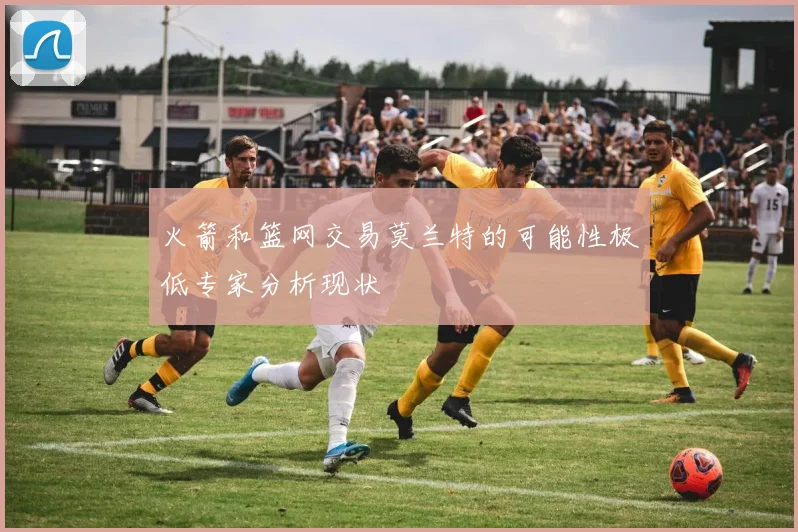 火箭和篮网交易莫兰特的可能性极低专家分析现状