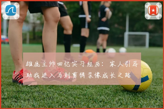 雄鹿主帅回忆实习经历：家人引荐助我进入马刺剪辑录像成长之路