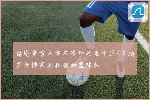 赫塔费官方宣布签约两名中卫Z罗梅罗与博塞利租借加盟球队