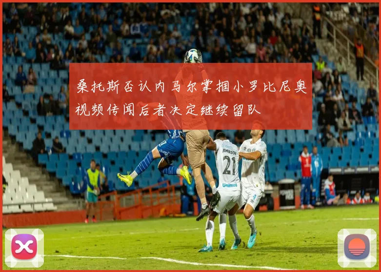 桑托斯否认内马尔掌掴小罗比尼奥视频传闻后者决定继续留队