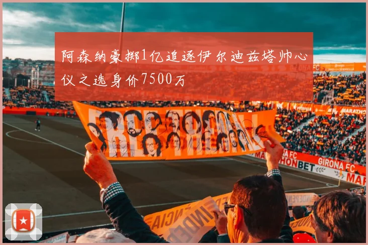 阿森纳豪掷1亿追逐伊尔迪兹塔帅心仪之选身价7500万