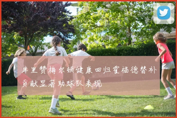 库里赞梅尔顿健康回归霍福德替补贡献显著助球队表现