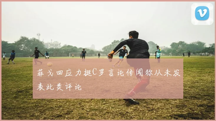 菲戈回应力挺C罗言论传闻称从未发表此类评论