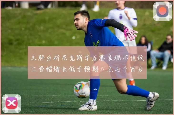 文胖分析尼克斯季后赛表现不佳致工资帽增长低于预期六点七个百分点