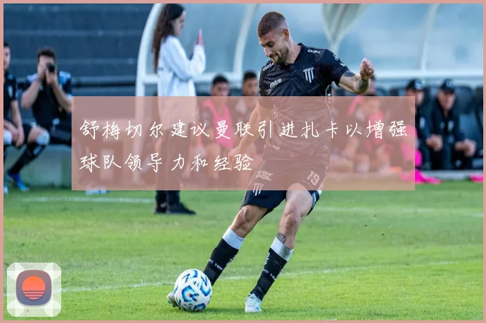 舒梅切尔建议曼联引进扎卡以增强球队领导力和经验