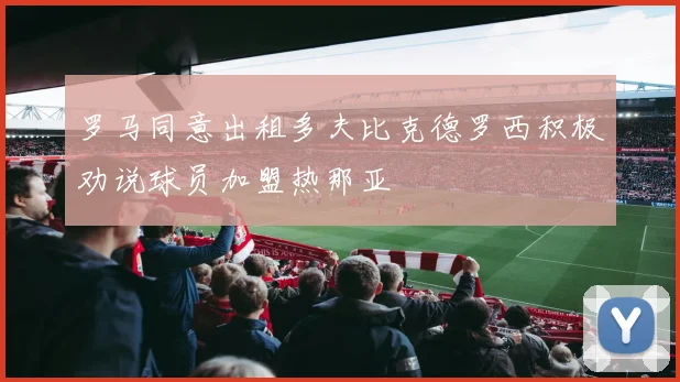 罗马同意出租多夫比克德罗西积极劝说球员加盟热那亚