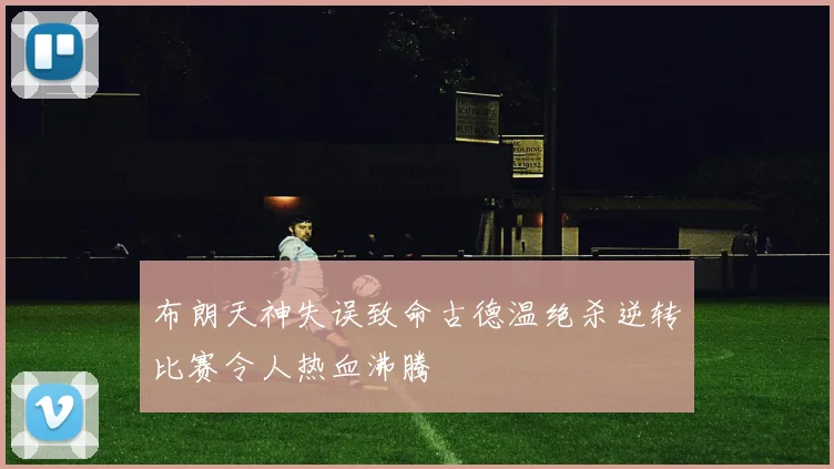 布朗天神失误致命古德温绝杀逆转比赛令人热血沸腾