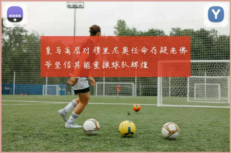 皇马高层对穆里尼奥任命存疑老佛爷坚信其能重振球队辉煌