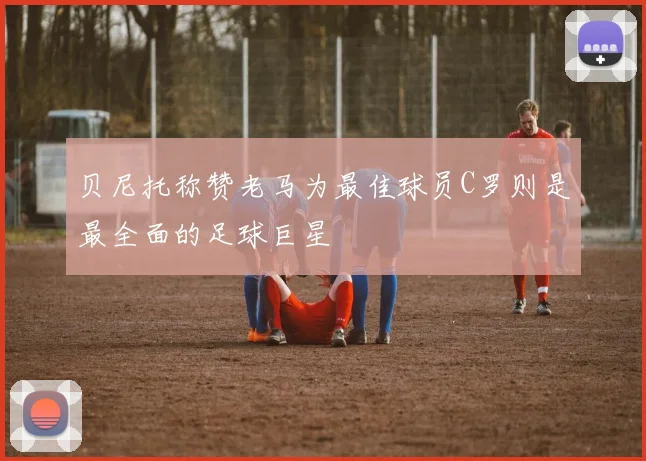 贝尼托称赞老马为最佳球员C罗则是最全面的足球巨星