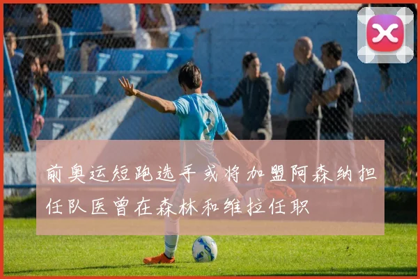 前奥运短跑选手或将加盟阿森纳担任队医曾在森林和维拉任职