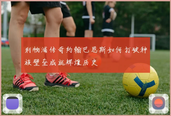 利物浦传奇约翰巴恩斯如何打破种族壁垒成就辉煌历史