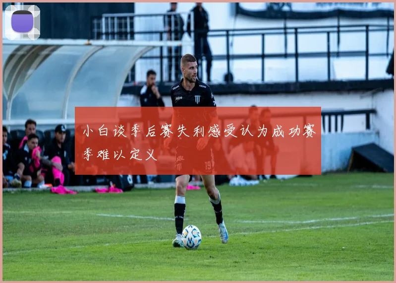 小白谈季后赛失利感受认为成功赛季难以定义