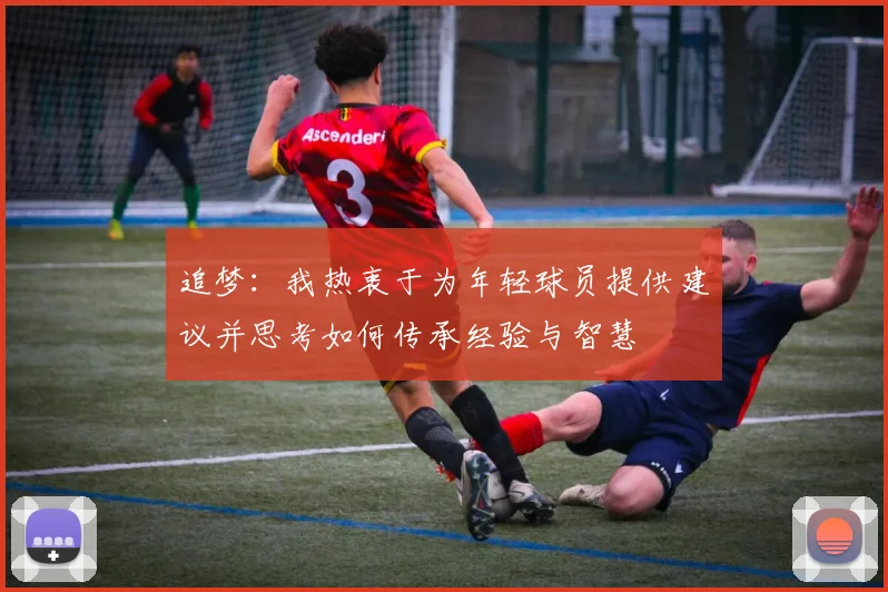 追梦：我热衷于为年轻球员提供建议并思考如何传承经验与智慧
