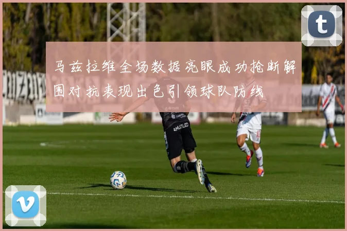 马兹拉维全场数据亮眼成功抢断解围对抗表现出色引领球队防线