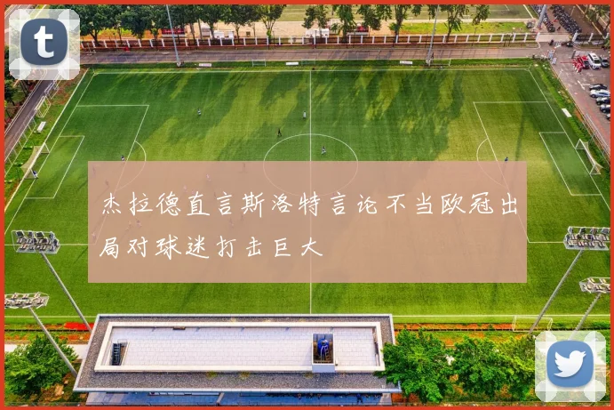 杰拉德直言斯洛特言论不当欧冠出局对球迷打击巨大