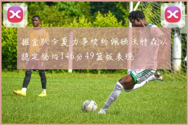 掘金队今夏力争续约佩顿沃特森以稳定场均146分49篮板表现