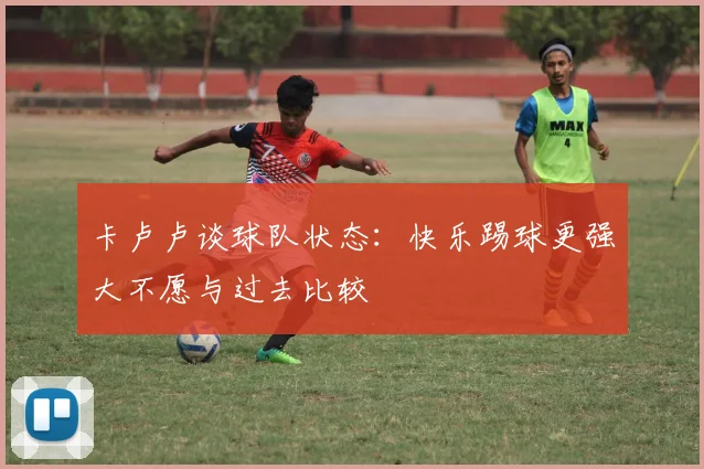 卡卢卢谈球队状态：快乐踢球更强大不愿与过去比较