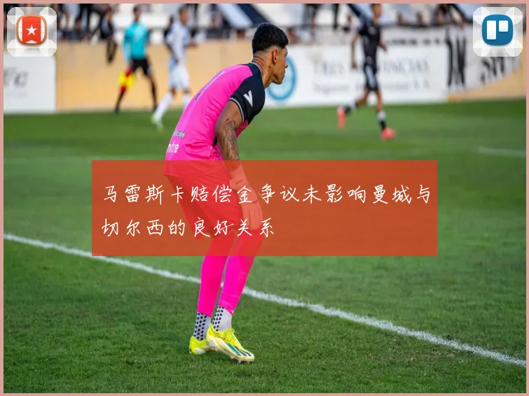 马雷斯卡赔偿金争议未影响曼城与切尔西的良好关系