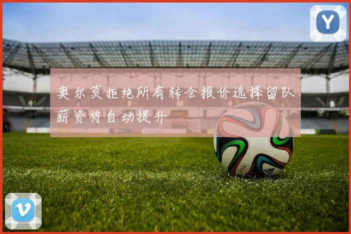 奥尔莫拒绝所有转会报价选择留队薪资将自动提升